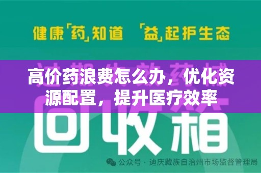 信阳高价药浪费怎么办，优化资源配置，提升医疗效率