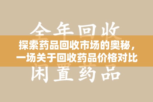 信阳探索药品回收市场的奥秘，一场关于回收药品价格对比的深度剖析