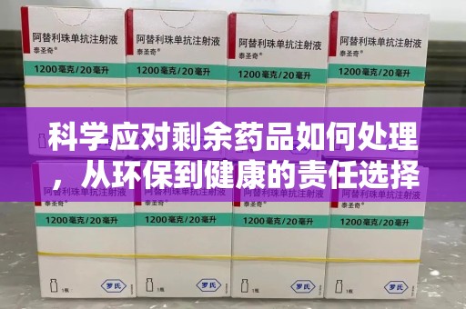 信阳科学应对剩余药品如何处理，从环保到健康的责任选择