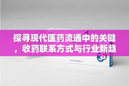 信阳探寻现代医药流通中的关键，收药联系方式与行业新趋势