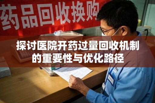 信阳探讨医院开药过量回收机制的重要性与优化路径