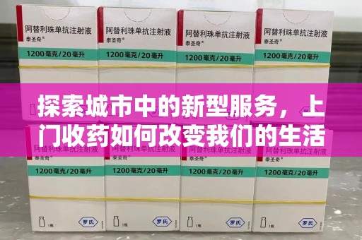 信阳探索城市中的新型服务，上门收药如何改变我们的生活